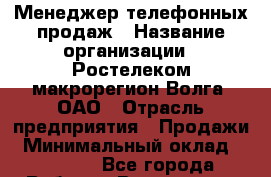 Менеджер телефонных продаж › Название организации ­ Ростелеком макрорегион Волга, ОАО › Отрасль предприятия ­ Продажи › Минимальный оклад ­ 20 000 - Все города Работа » Вакансии   . Мордовия респ.